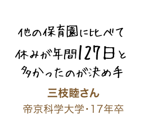 他の保育園に比べて休みが年間127日と多かったのが決め手 三枝睦さん 帝京科学大学・17年卒